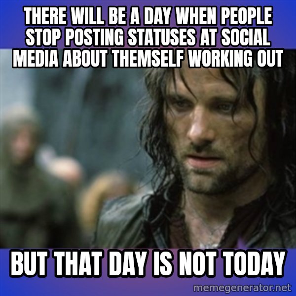 but it is not this day meme: There will be a day when people stop posting statuses at social media about themself working out / But that day is not today