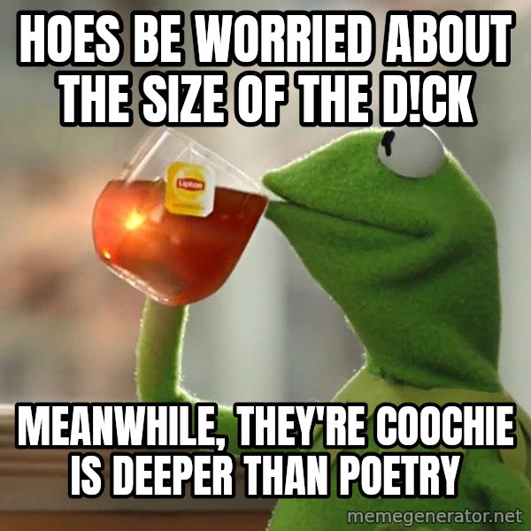 Kermit The Frog Drinking Tea meme: hoes be worried about the size of the d!ck / meanwhile, they're coochie is deeper than poetry