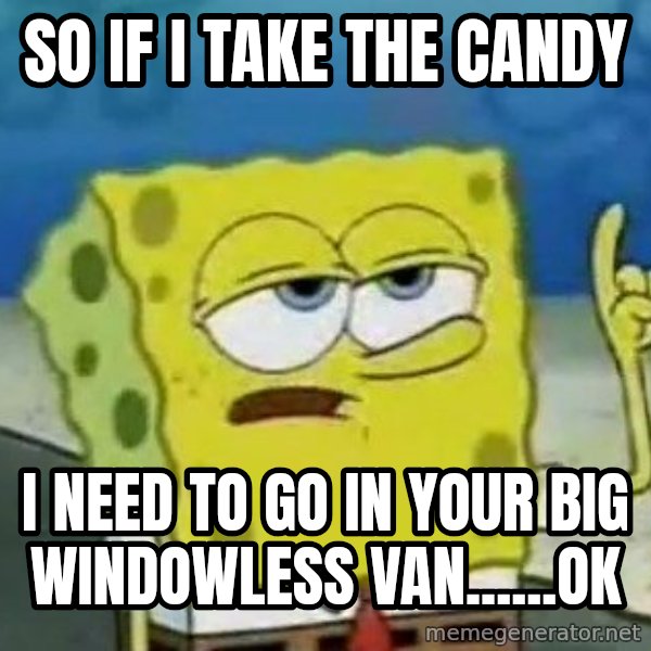 Tough Spongebob meme: so if i take the candy / i need to go in your big windowless van......ok