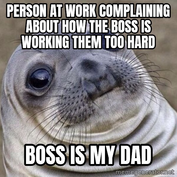 Awkward Seal meme: person at work complaining about how the boss is working them too hard / boss is my dad