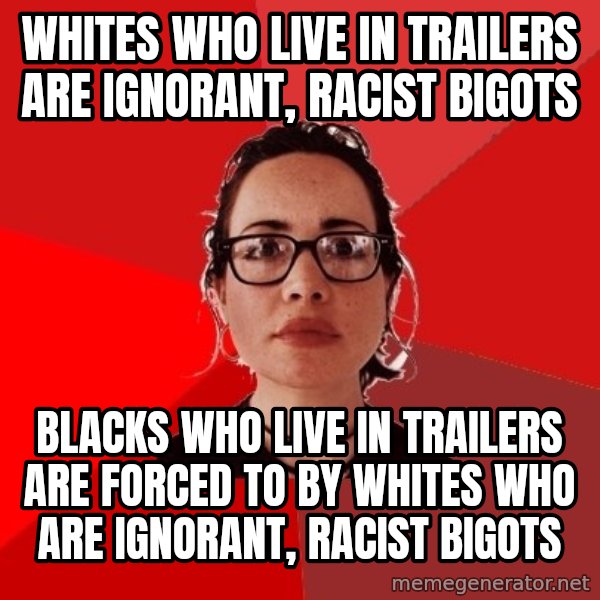 Liberal Douche Garofalo meme: whites who live in trailers are ignorant, racist bigots / blacks who live in trailers are forced to by  whites who are ignorant, racist bigots