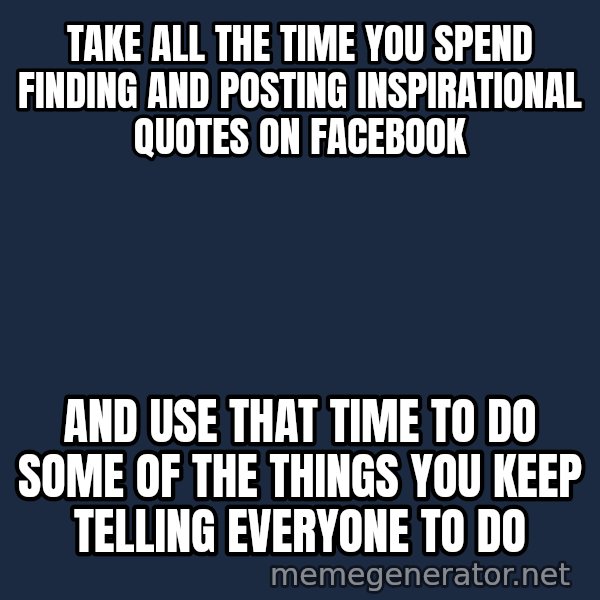 Inspirational quotes meme: Take all the time you spend finding and posting inspirational quotes on Facebook / And use that time to do some of the things you keep telling everyone to do