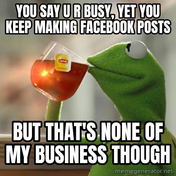 Kermit The Frog Drinking Tea meme: You say u r busy, yet you keep making facebook posts / but that's none of my business though
