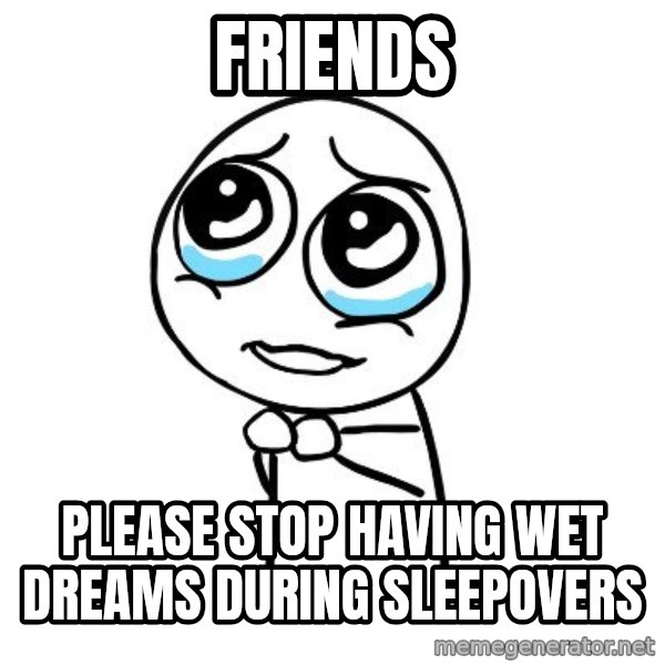 pleaseguy  meme: friends / please stop having wet dreams during sleepovers