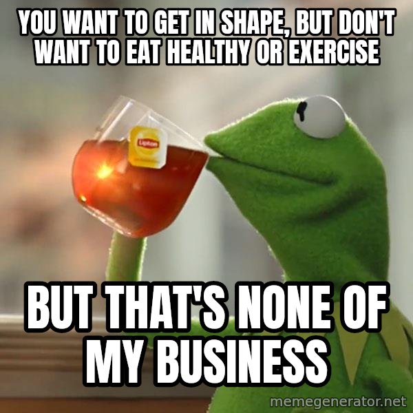 Kermit The Frog Drinking Tea meme: YOU WANT TO GET IN SHAPE, BUT DON'T WANT TO EAT HEALTHY OR EXERCISE / bUT THAT'S NONE OF MY BUSINESS