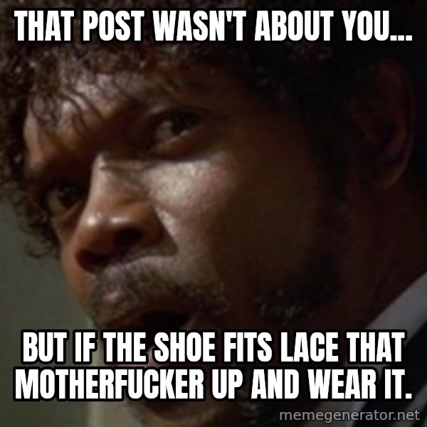 Angry Samuel L Jackson meme: That post wasn't about you... / But if the shoe fits lace that motherfucker up and wear it.