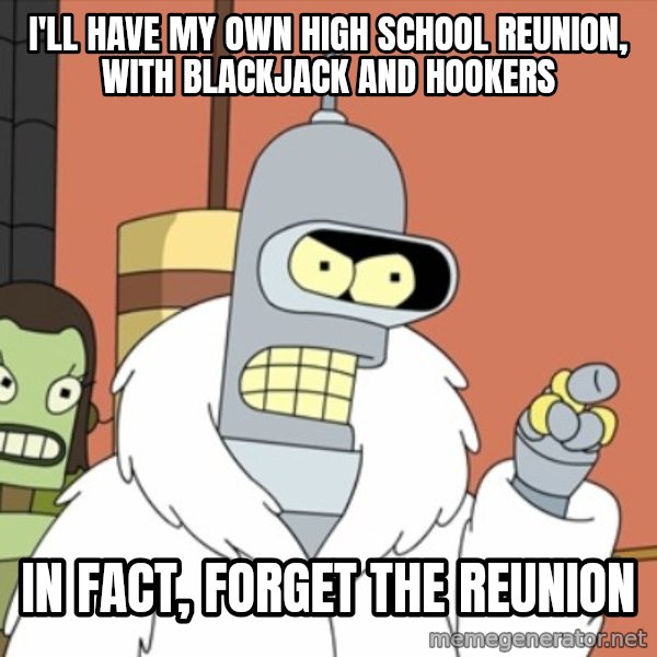 bender blackjack and hookers meme: I'll have my own high school reunion, with blackjack and hookers / in fact, forget the reunion