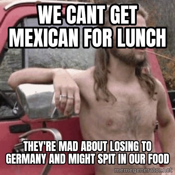 Almost Politically Correct Redneck meme: we cant GET MEXICAN for lunch / they're mad about losing to germany and might spit in our food