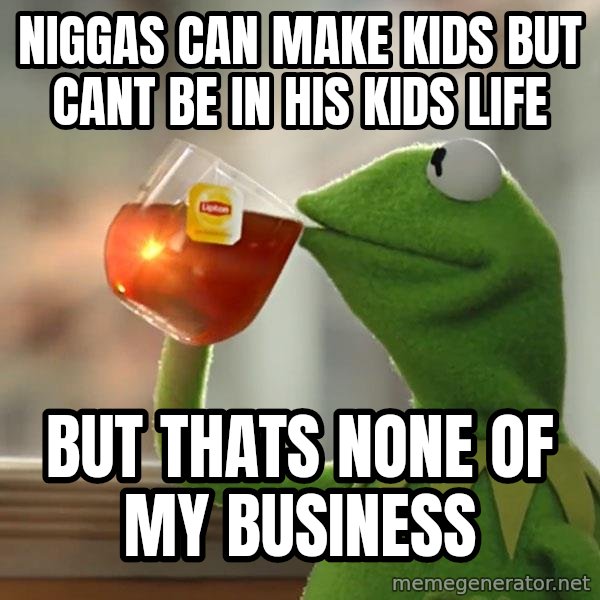 Kermit The Frog Drinking Tea meme: Niggas can make kids but cant be in his kids life / but thats none of my business