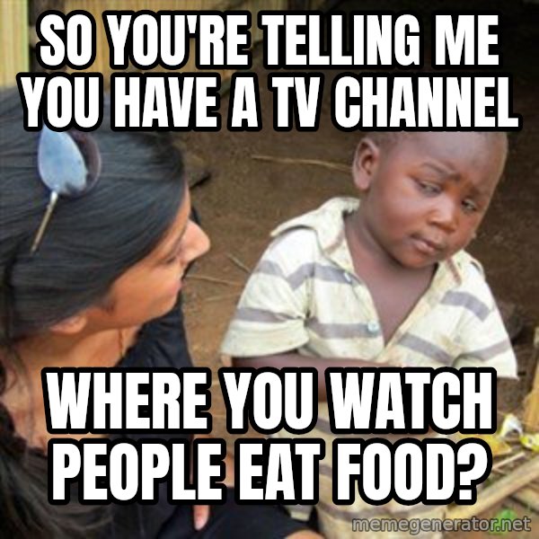 Skeptical 3rd World Kid meme: so you're telling me you have a tv channel / where you watch people eat food?