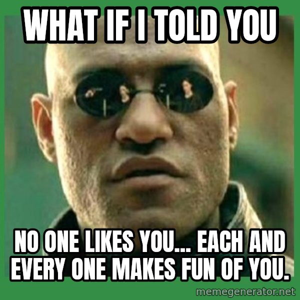 Matrix Morpheus meme: What if I told you / no one likes you... each and every one makes fun of you.