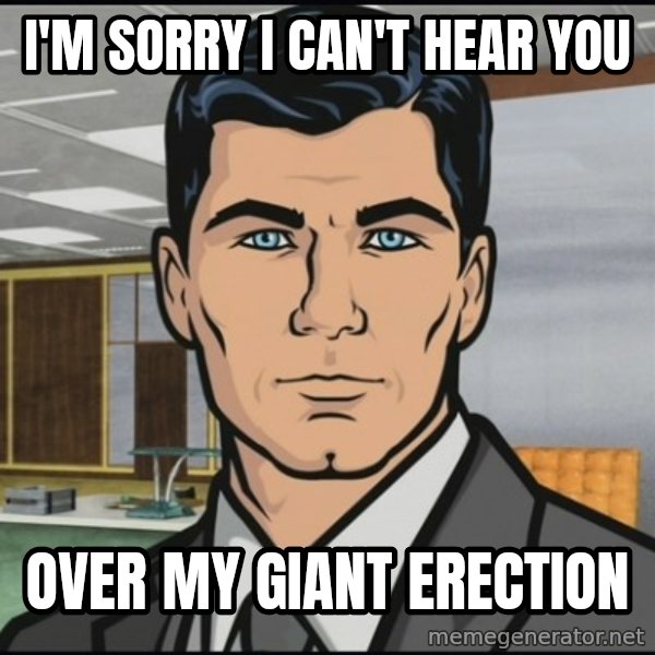 Archer meme: I'm sorry I can't hear you / over my giant erection