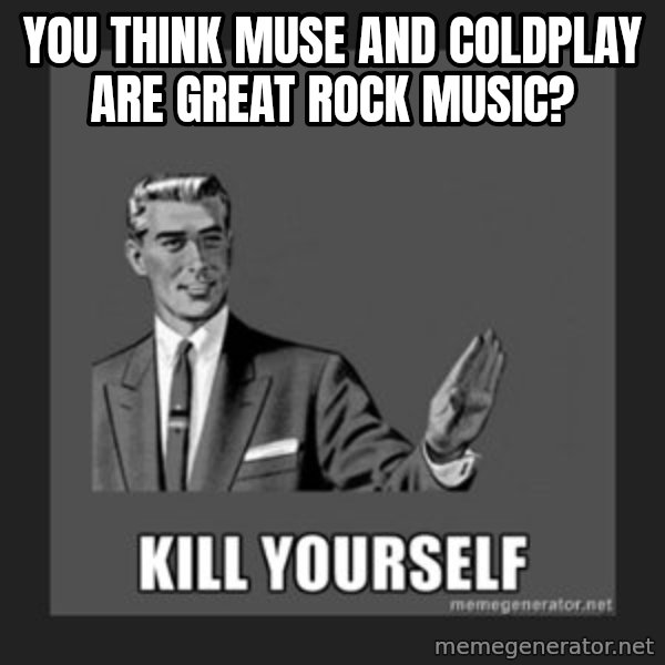 kill yourself guy meme: you think muse and coldplay are great rock music?
