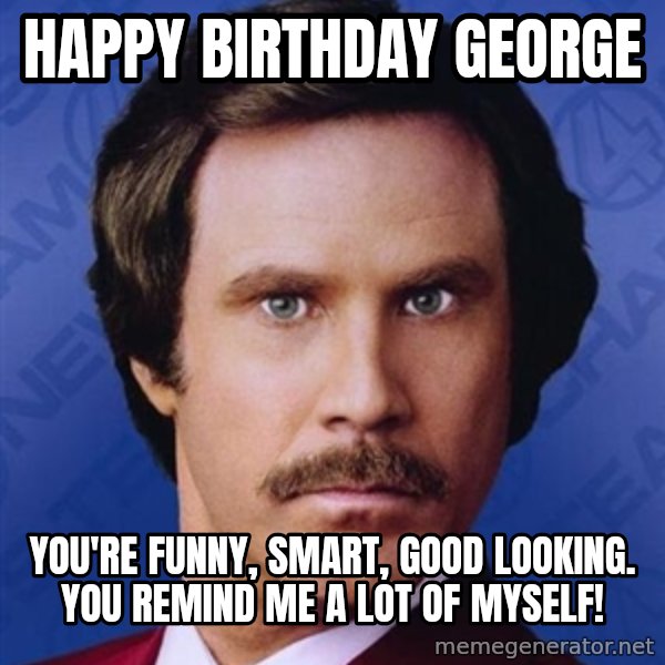 Ron Burgundy meme: Happy Birthday George / You're Funny, Smart, Good Looking. You Remind Me A Lot of Myself!