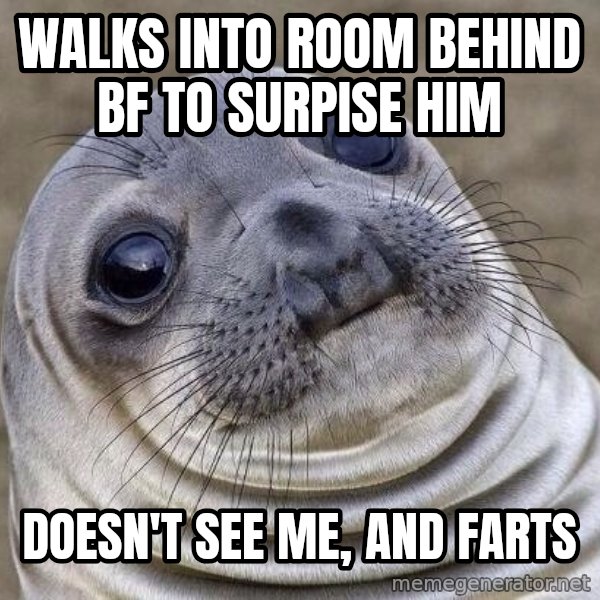 Awkward Seal meme: Walks into room behind bf to surpise him / doesn't see me, and farts