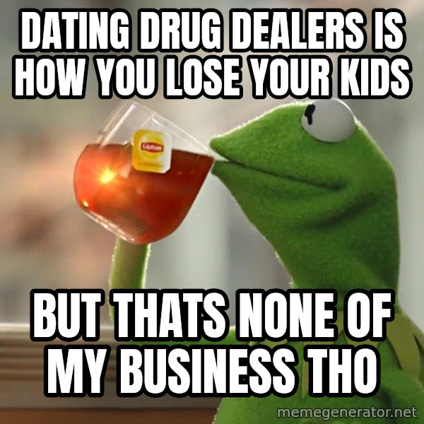 Kermit The Frog Drinking Tea meme: DATING DRUG DEALERS IS HOW YOU LOSE YOUR KIDS / bUT THATS NONE OF MY BUSINESS THO