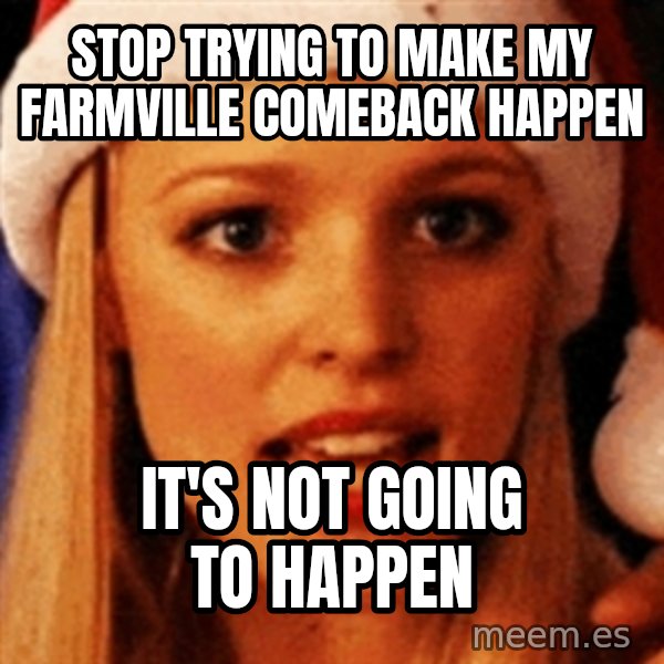 trying to make fetch happen  meme: STOP TRYING TO MAKE MY FARMVILLE COMEBACK HAPPEN / IT'S NOT GOING TO HAPPEN