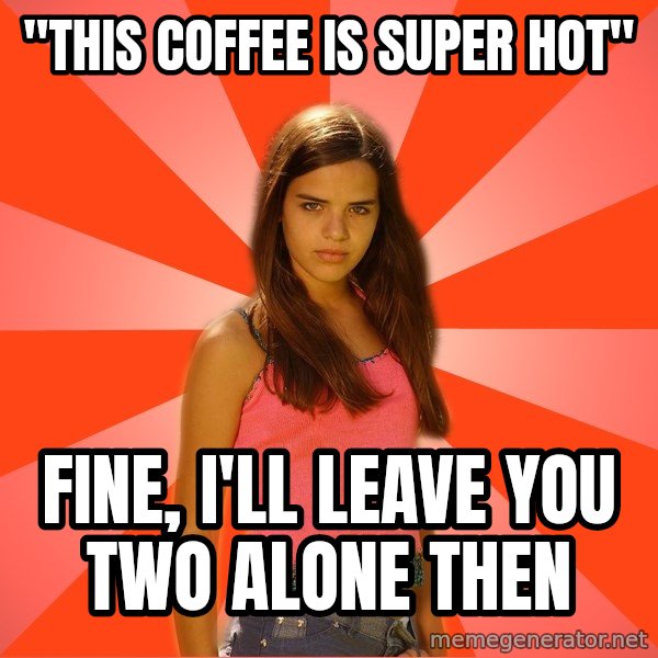 Jealous Girl meme: "this coffee is super hot" / Fine, I'll leave you two alone then