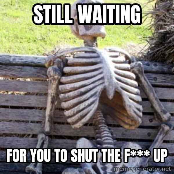 Waiting Skeleton meme: still waiting / for you to shut the f*** up