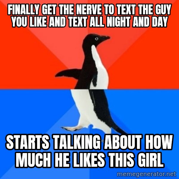 Socially Awesome Awkward Penguin meme: Finally get the nerve to text the guy you like and text all night and day / Starts talking about how much he likes this girl