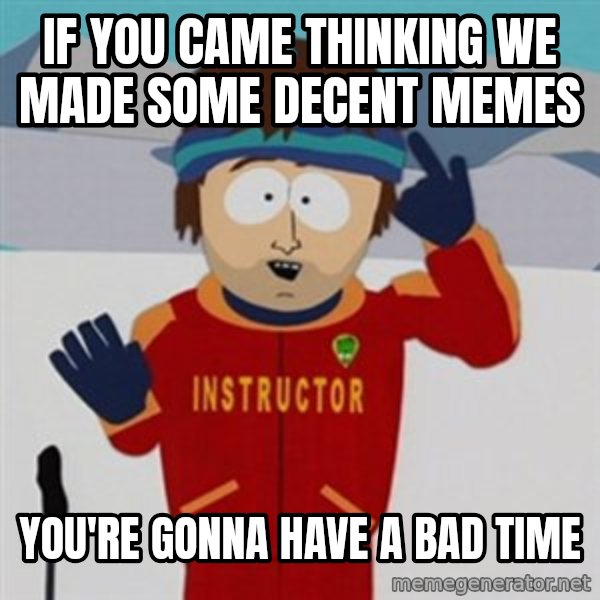 SouthPark Bad Time meme meme: if you came thinking we made some decent memes / you're gonna have a bad time
