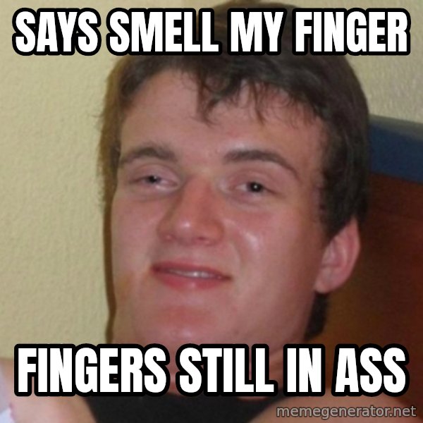 Really Stoned Guy meme: Says smell my finger / fingers still in ass