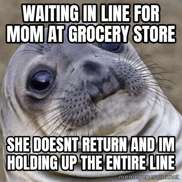 Awkward Seal meme: waiting in line for mom at grocery store / she doesnt return and im holding up the entire line