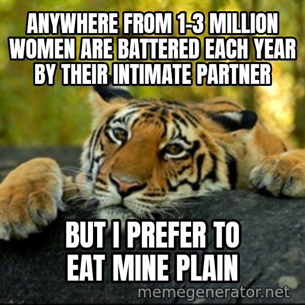 Confession Tiger meme: Anywhere from 1-3 million women are battered each year by their intimate partner / but i prefer to eat mine plain