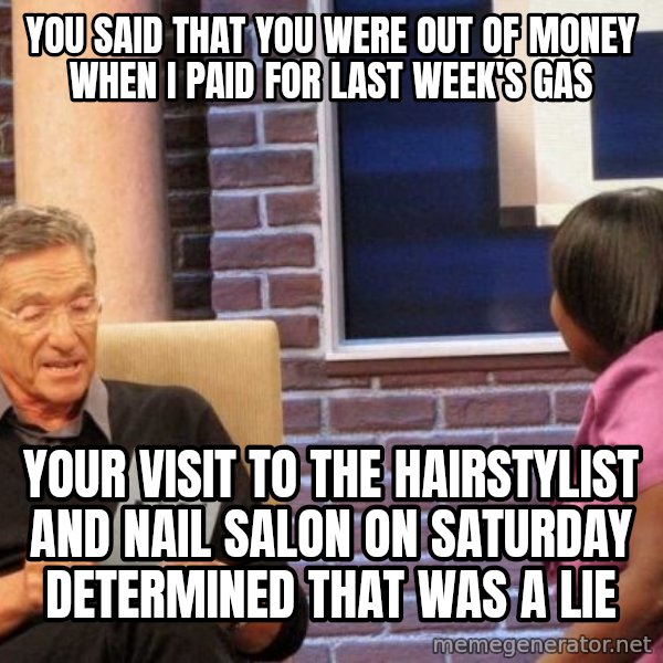 Maury Lie Detector meme: you said that you were out of money when i paid for last week's gas / your visit to the hairstylist and nail salon on saturday determined that was a lie