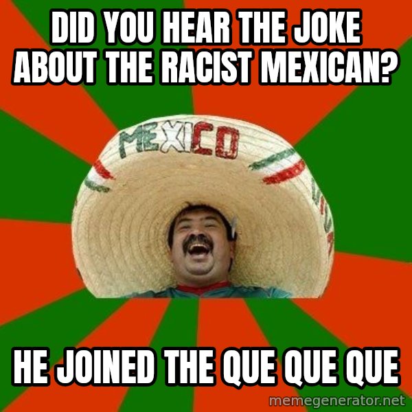 Successful Mexican meme: DID YOU HEAR THE JOKE ABOUT THE RACIST MEXICAN? / HE JOINED THE QUE QUE QUE