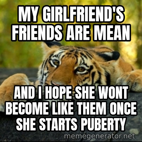Confession Tiger meme: My girlfriend's friends are mean / and i hope she wont become like them once she starts puberty