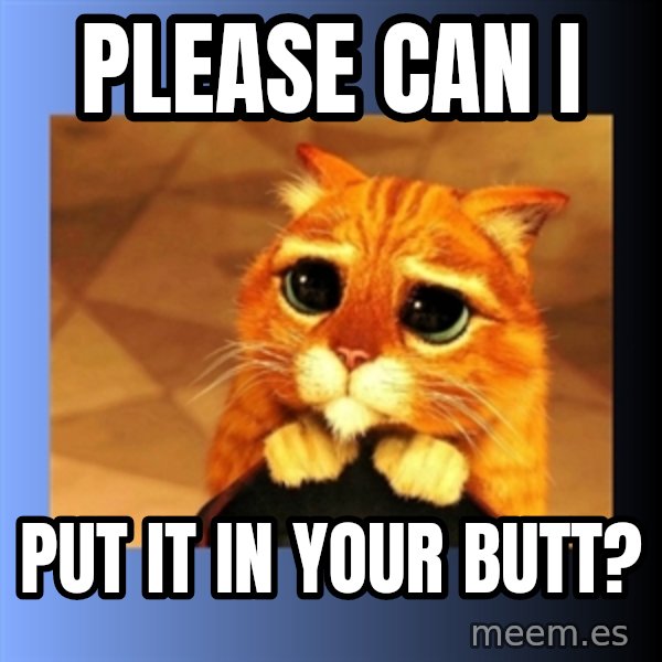 puss in boots eyes 2 meme: Please can I / put it in your butt?