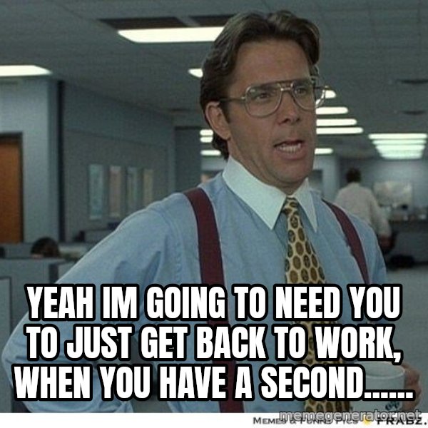 Yeah If You Could Just meme: Yeah im going to need you to just get back to work, when you have a second......