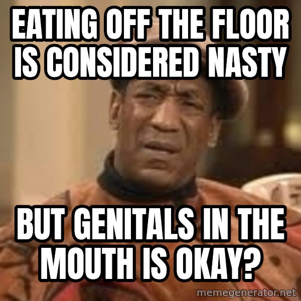 Confused Bill Cosby  meme: eating off the floor is considered nasty / but genitals in the mouth is okay?