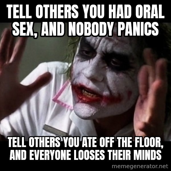 joker mind loss meme: tell others you had oral sex, and nobody panics / tell others you ate off the floor, and everyone looses their minds