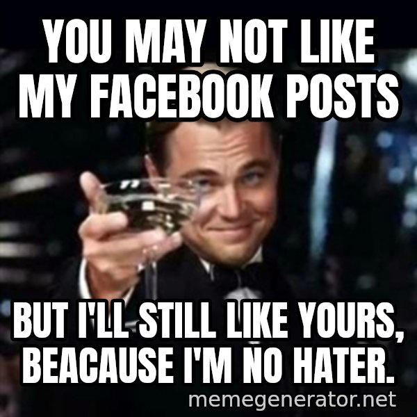 Gatsby Gatsby meme: You may not like my facebook posts / but i'll still like yours, beacause I'm no hater.