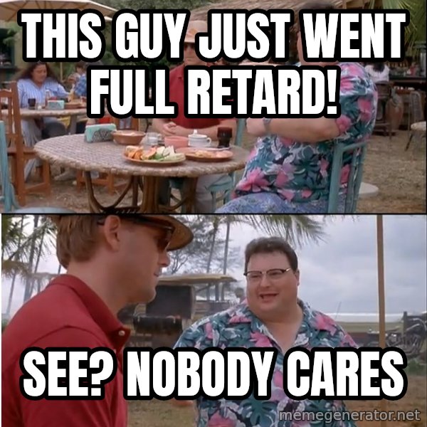 See? Nobody Cares meme: This guy just went full retard! / See? nobody cares