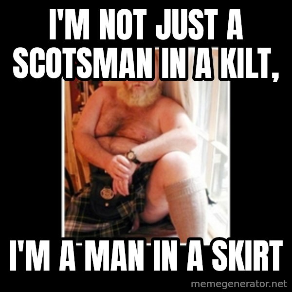 Sexy Scotsman meme: I'm not just a Scotsman in a kilt, / I'm a man in a skirt