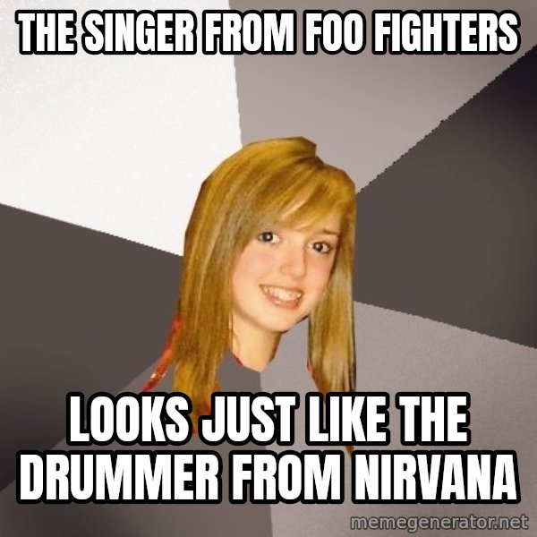 Musically Oblivious 8th Grader meme: The singer from foo fighters / Looks just like the drummer frOm nirvana