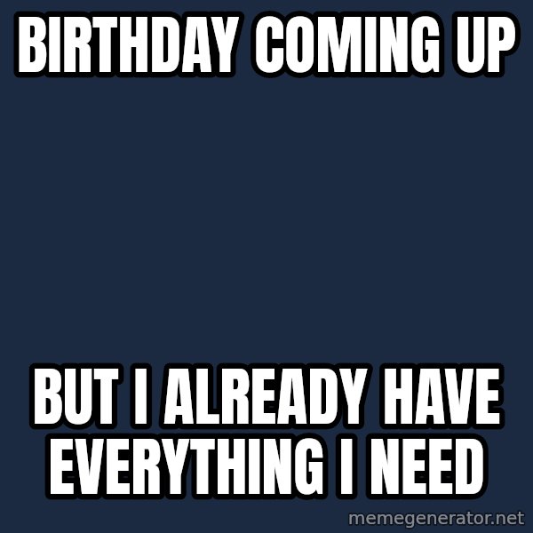 First World Problems meme: birthday coming up / but i already have everything i need