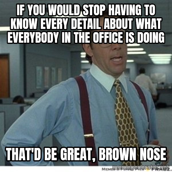 That would be great meme: if you would stop having to know every detail about what everybody in the office is doing / that'd be great, brown nose