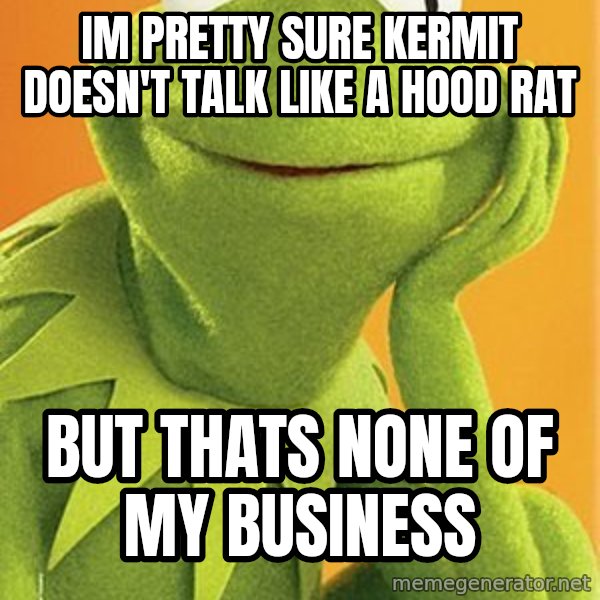 Kermit the frog meme: Im pretty sure kermit doesn't talk like a hood rat / but thats none of my business