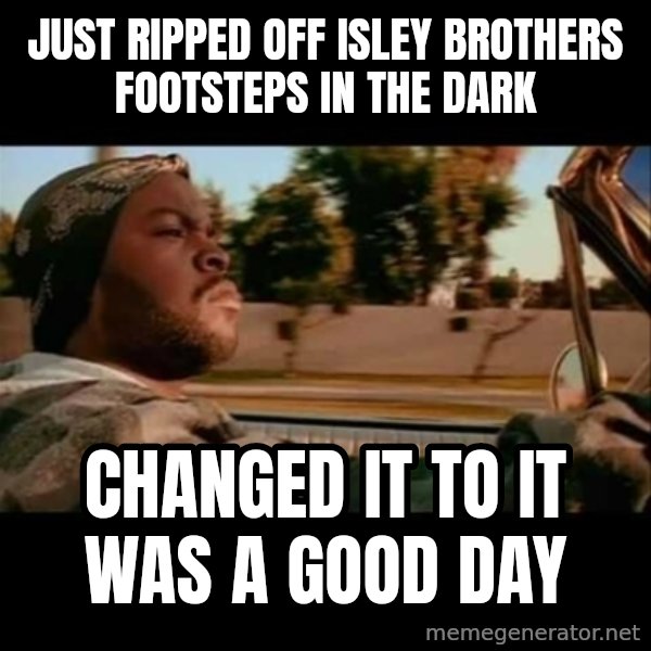 Ice Cube- Today was a Good day meme: just ripped OFf isley brothers footsteps in the dark / changed it to it was a good day