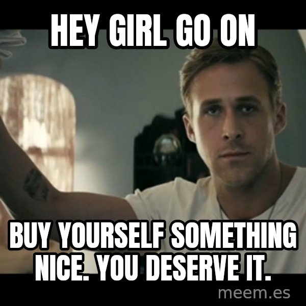 ryan gosling hey girl meme: Hey Girl go on / buy yourself something nice. You deserve it.