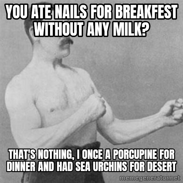 overly manlyman meme: you ate nails for breakfest without any milk? / that's nothing, I once a porcupine for dinner and had sea urchins for desert