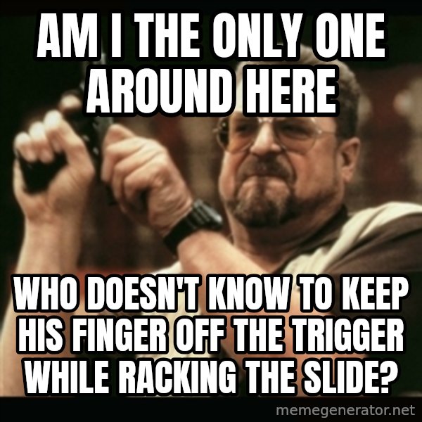 am i the only one around here meme: am i the only one around here / who doesn't know to keep his finger off the trigger while racking the slide?
