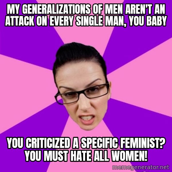 Privilege Denying Feminist meme: my generalizations of men aren't an attack on every single man, you baby / you criticized a specific feminist? you must hate all women!