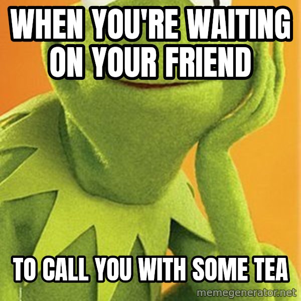 Kermit the frog meme: When you're waiting on your friend / to call you with some tea
