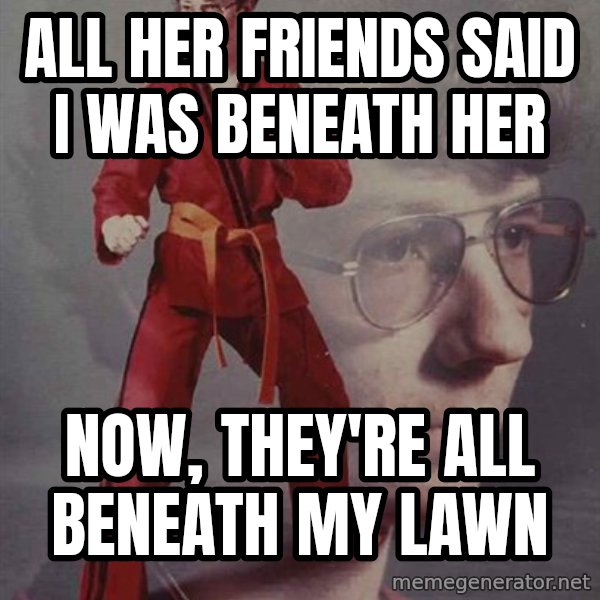 PTSD Karate Kyle meme: all her friends said I was beneath her / now, they're all beneath my lawn