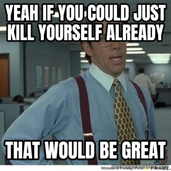 That would be great meme: Yeah if you could just kill yourself already / That would be great